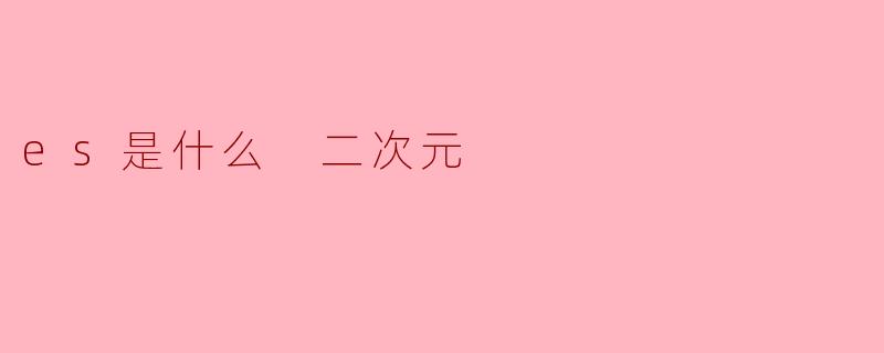 es是什么 二次元